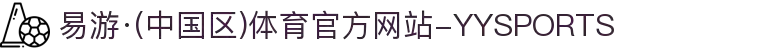 易游·(中国区)体育官方网站-YYSPORTS