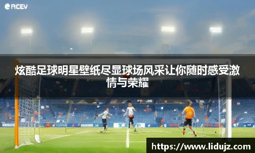 炫酷足球明星壁纸尽显球场风采让你随时感受激情与荣耀